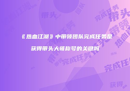 《热血江湖》中带领团队完成任务是获得带头大哥称号的关键吗
