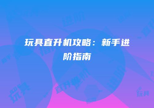 玩具直升机攻略：新手进阶指南