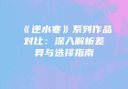 《逆水寒》系列作品对比：深入解析差异与选择指南