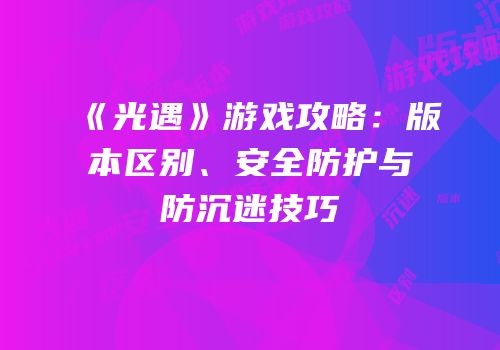 《光遇》游戏攻略：版本区别、安全防护与防沉迷技巧