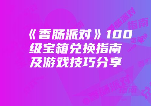 《香肠派对》100级宝箱兑换指南及游戏技巧分享