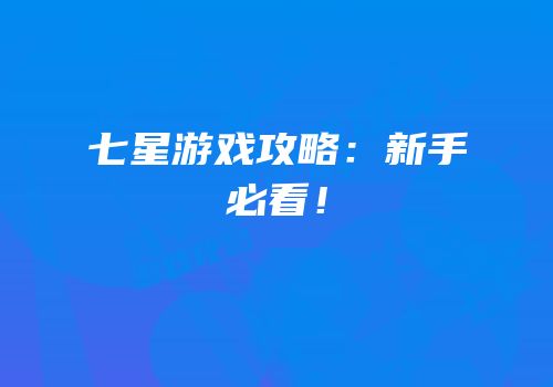 七星游戏攻略：新手必看！