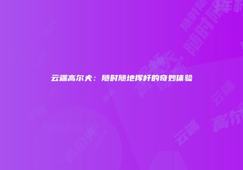 云端高尔夫：随时随地挥杆的奇妙体验