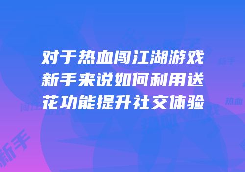 对于热血闯江湖游戏新手来说如何利用送花功能提升社交体验