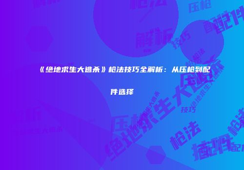 《绝地求生大逃杀》枪法技巧全解析：从压枪到配件选择