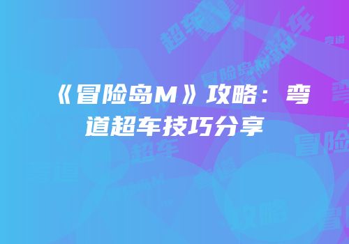 《冒险岛M》攻略：弯道超车技巧分享