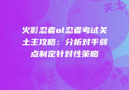 火影忍者ol忍者考试关土主攻略：分析对手弱点制定针对性策略
