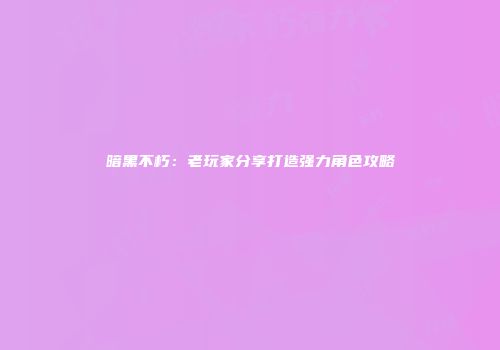 暗黑不朽：老玩家分享打造强力角色攻略