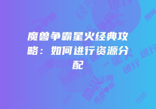 魔兽争霸星火经典攻略：如何进行资源分配