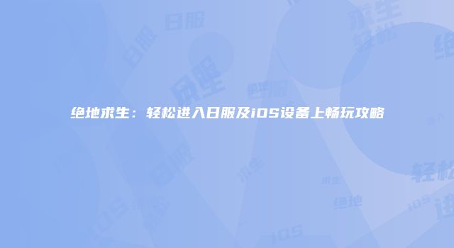 绝地求生：轻松进入日服及iOS设备上畅玩攻略