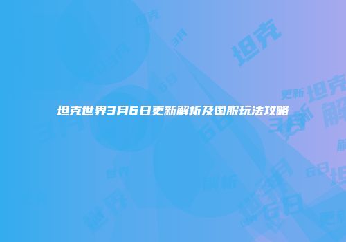 坦克世界3月6日更新解析及国服玩法攻略