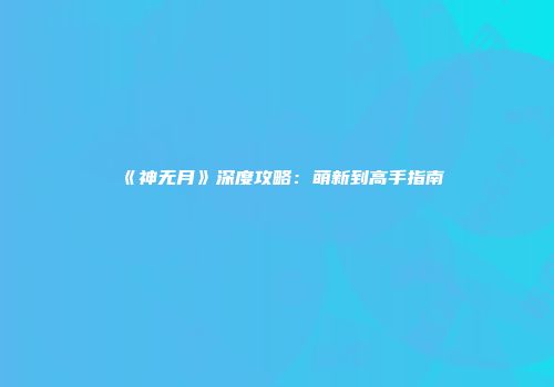 《神无月》深度攻略：萌新到高手指南