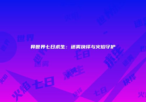 异世界七日求生：迷雾抉择与火焰守护