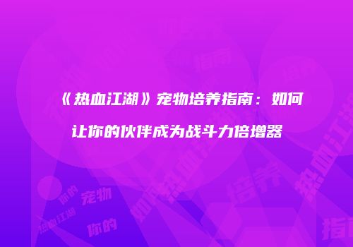 《热血江湖》宠物培养指南：如何让你的伙伴成为战斗力倍增器