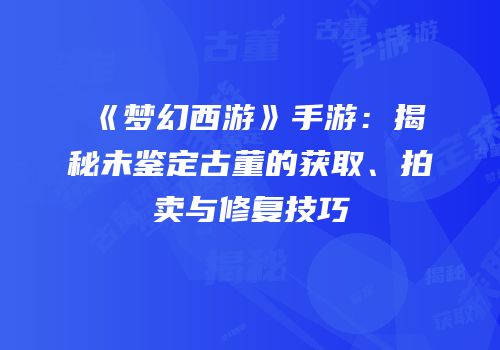 《梦幻西游》手游：揭秘未鉴定古董的获取、拍卖与修复技巧