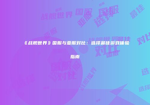 《战舰世界》国服与亚服对比：选择最佳游戏体验指南