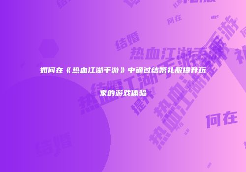 如何在《热血江湖手游》中通过结婚礼服提升玩家的游戏体验