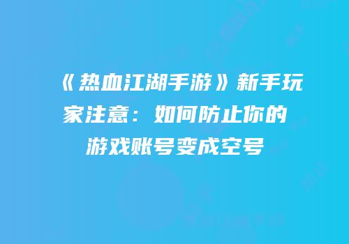 《热血江湖手游》新手玩家注意：如何防止你的游戏账号变成空号