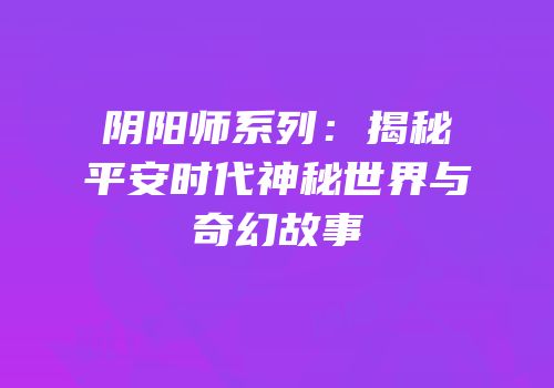 阴阳师系列：揭秘平安时代神秘世界与奇幻故事