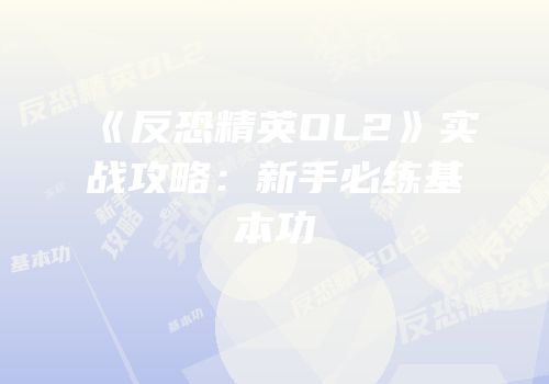 《反恐精英OL2》实战攻略：新手必练基本功
