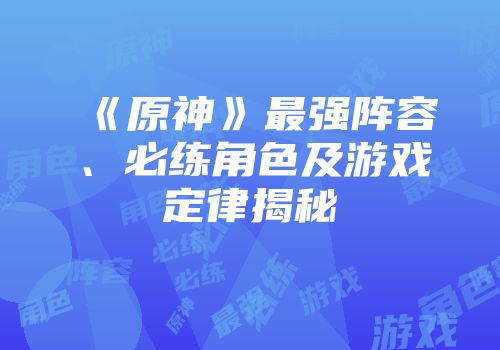 《原神》最强阵容、必练角色及游戏定律揭秘