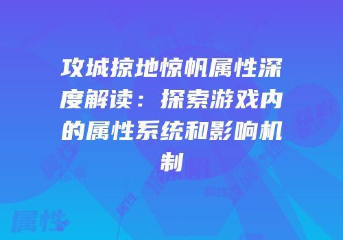 攻城掠地惊帆属性深度解读：探索游戏内的属性系统和影响机制