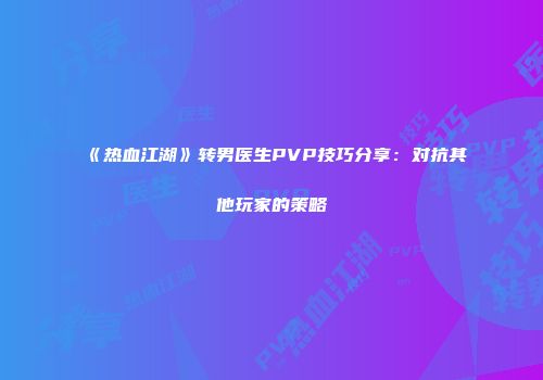 《热血江湖》转男医生PVP技巧分享：对抗其他玩家的策略
