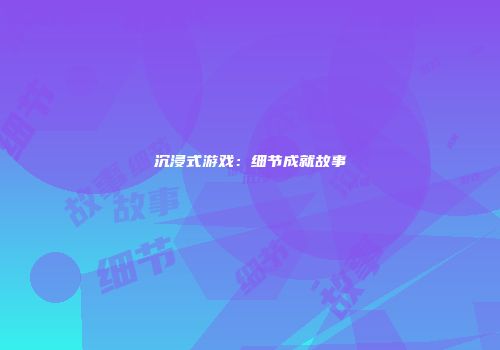 沉浸式游戏：细节成就故事