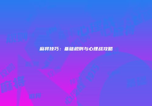 麻将技巧：基础规则与心理战攻略