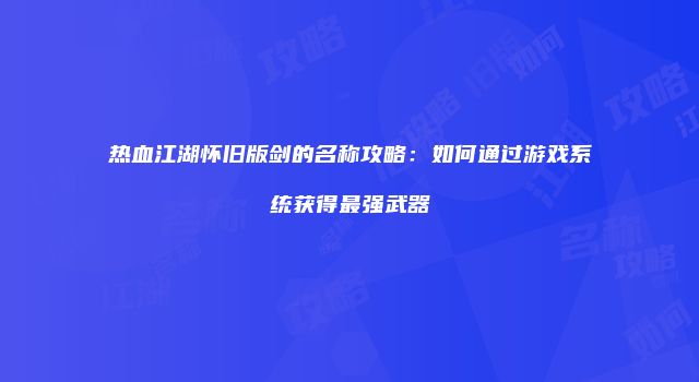 热血江湖怀旧版剑的名称攻略:如何通过游戏系统获得最强武器