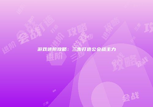 游戏进阶攻略：三步打造公会战主力