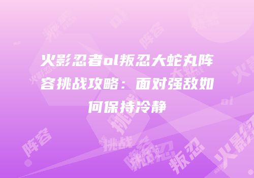 火影忍者ol叛忍大蛇丸阵容挑战攻略：面对强敌如何保持冷静