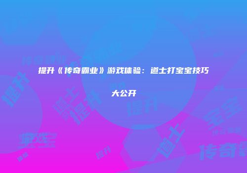 提升《传奇霸业》游戏体验：道士打宝宝技巧大公开