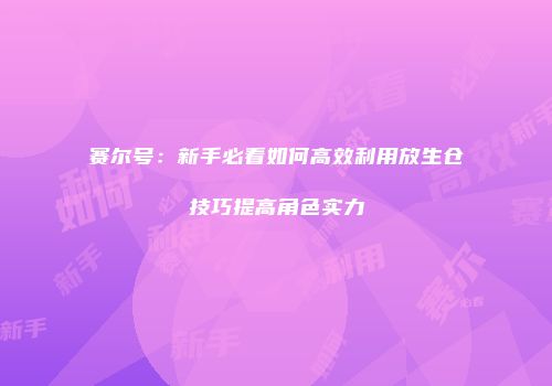 赛尔号：新手必看如何高效利用放生仓技巧提高角色实力