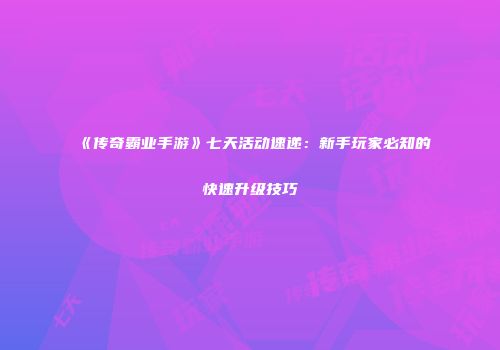 《传奇霸业手游》七天活动速递：新手玩家必知的快速升级技巧