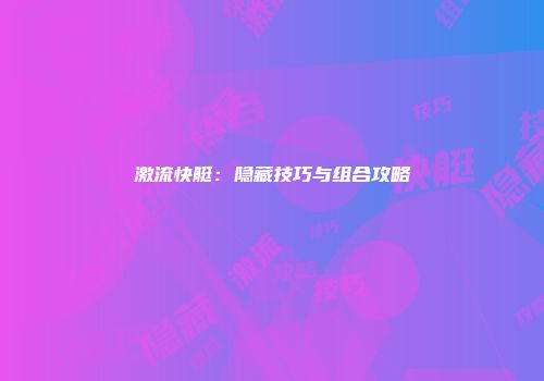 激流快艇：隐藏技巧与组合攻略