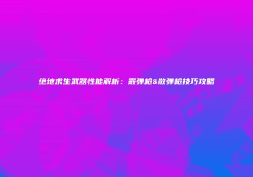 绝地求生武器性能解析：霰弹枪&散弹枪技巧攻略