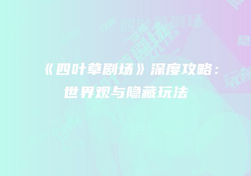 《四叶草剧场》深度攻略：世界观与隐藏玩法