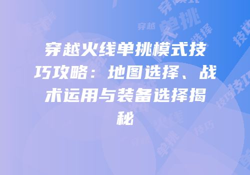 穿越火线单挑模式技巧攻略：地图选择、战术运用与装备选择揭秘