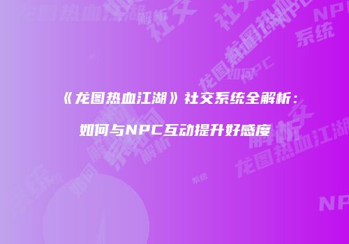 《龙图热血江湖》社交系统全解析：如何与NPC互动提升好感度