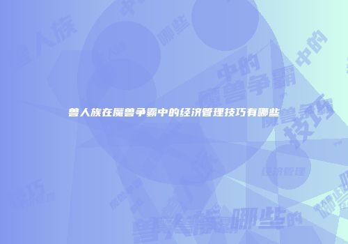 兽人族在魔兽争霸中的经济管理技巧有哪些