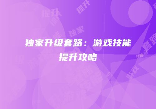 独家升级套路：游戏技能提升攻略