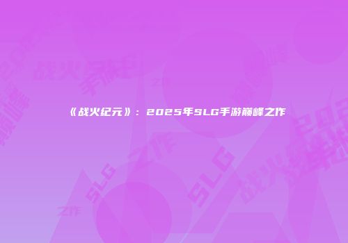 《战火纪元》：2025年SLG手游巅峰之作