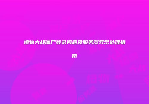 植物大战僵尸登录问题及服务器异常处理指南