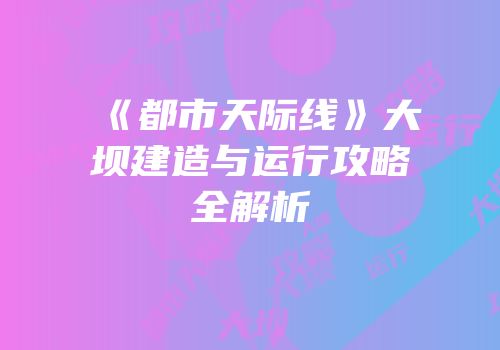 《都市天际线》大坝建造与运行攻略全解析