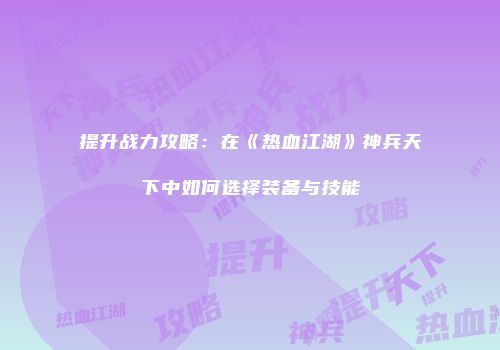 提升战力攻略：在《热血江湖》神兵天下中如何选择装备与技能