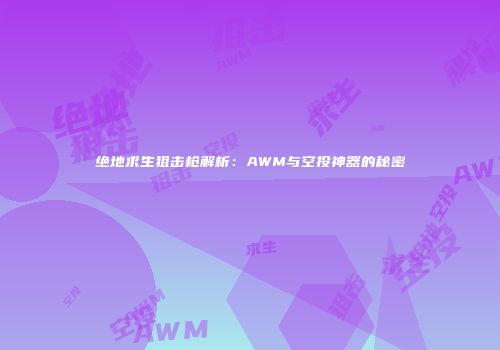 绝地求生狙击枪解析：AWM与空投神器的秘密