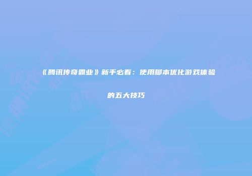 《腾讯传奇霸业》新手必看：使用脚本优化游戏体验的五大技巧