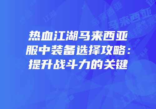热血江湖马来西亚服中装备选择攻略：提升战斗力的关键