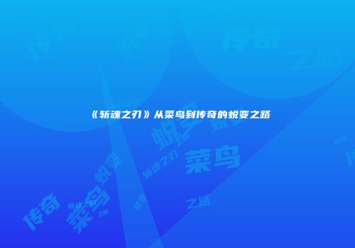《斩魂之刃》从菜鸟到传奇的蜕变之路